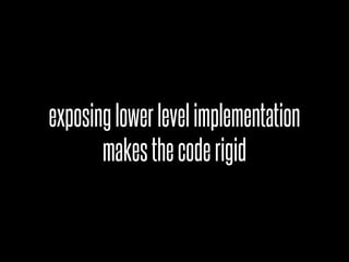 exposing lower level implementation
       makes the code rigid
 