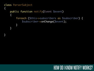 class ParserSubject
{
    public function notify(Event $event)
    {
        foreach ($this->subscribers as $subscriber) {
            $subscriber->onChange($event);
        }
    }

}




                                 HOW DO I KNOW NOTIFY WORKS?
 
