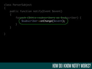class ParserSubject
{
    public function notify(Event $event)
    {
        foreach ($this->subscribers as $subscriber) {
            $subscriber->onChange($event);
        }
    }

}




                                 HOW DO I KNOW NOTIFY WORKS?
 
