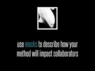 use mocks to describe how your
method will impact collaborators
 
