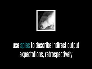 use spies to describe indirect output
   expectations, retrospectively
 
