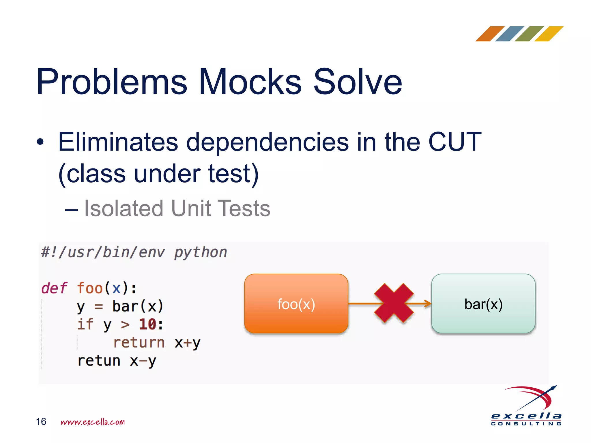• Eliminates dependencies in the CUT
(class under test)
– Isolated Unit Tests
Problems Mocks Solve
16
foo(x) bar(x)
 
