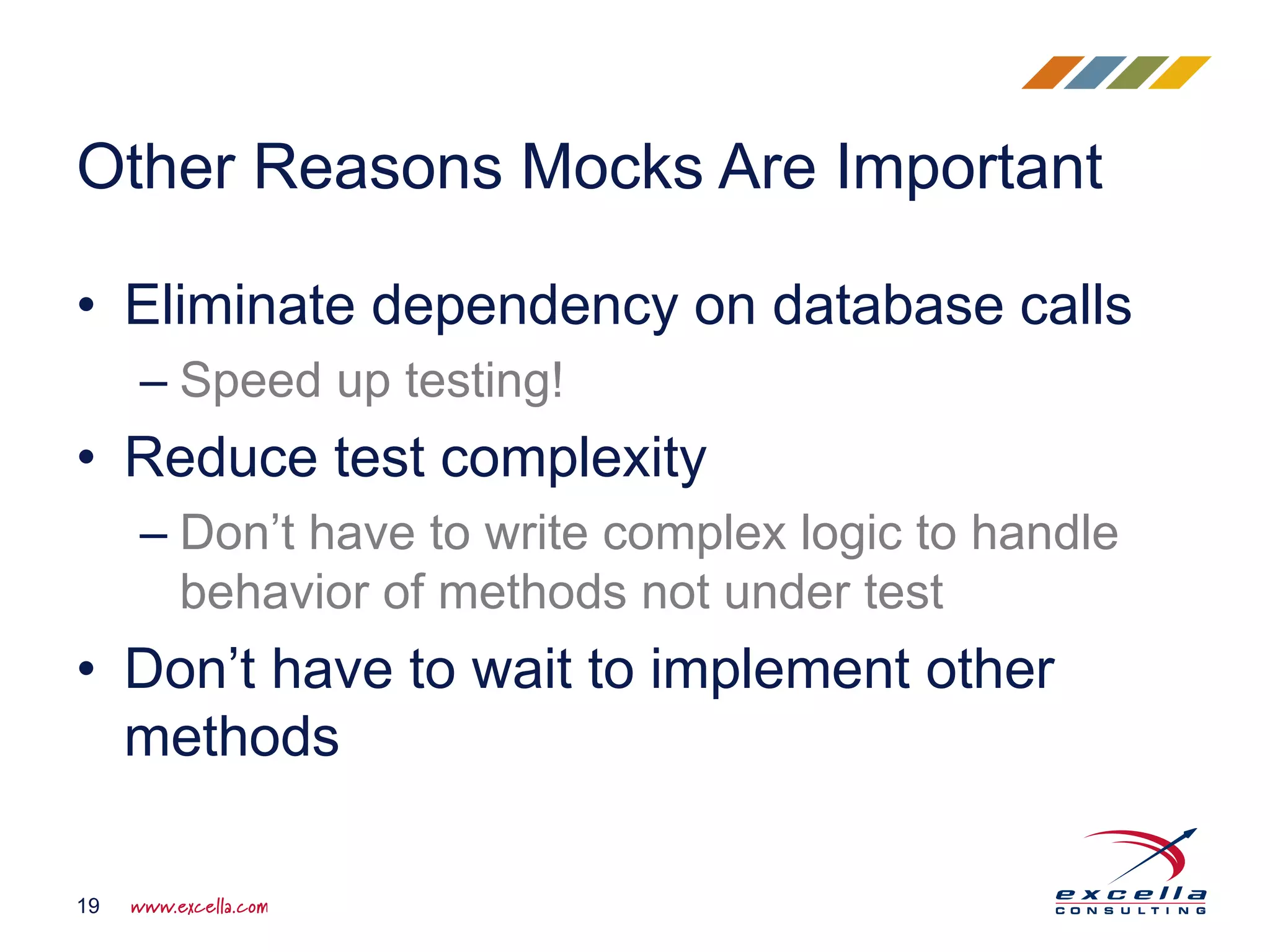 • Eliminate dependency on database calls
– Speed up testing!
• Reduce test complexity
– Don’t have to write complex logic to handle
behavior of methods not under test
• Don’t have to wait to implement other
methods
Other Reasons Mocks Are Important
19
 