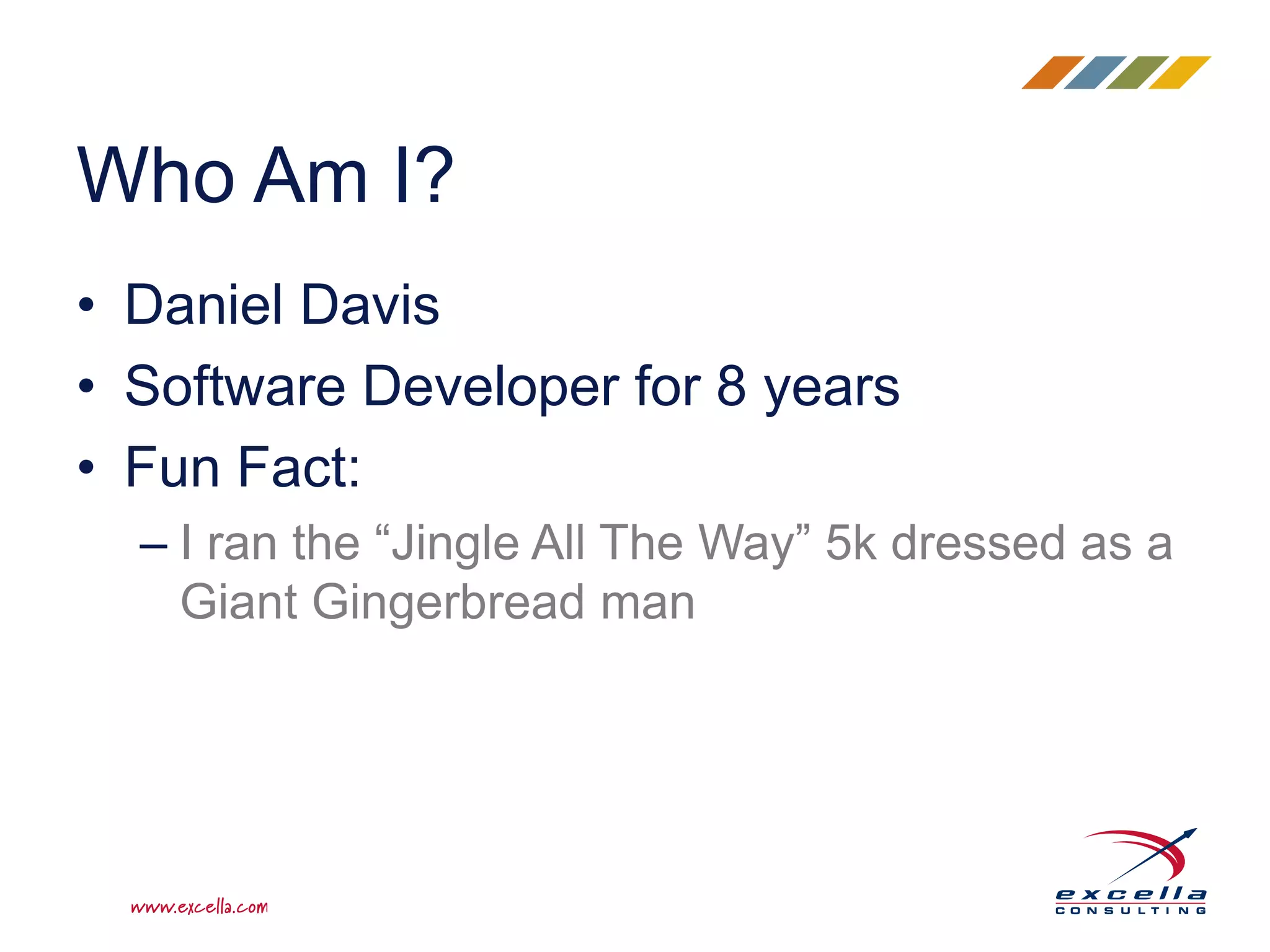 • Daniel Davis
• Software Developer for 8 years
• Fun Fact:
– I ran the “Jingle All The Way” 5k dressed as a
Giant Gingerbread man
Who Am I?
 