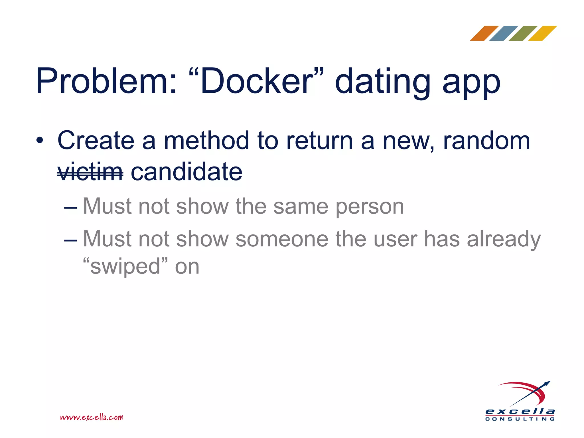 • Create a method to return a new, random
victim candidate
– Must not show the same person
– Must not show someone the user has already
“swiped” on
Problem: “Docker” dating app
 