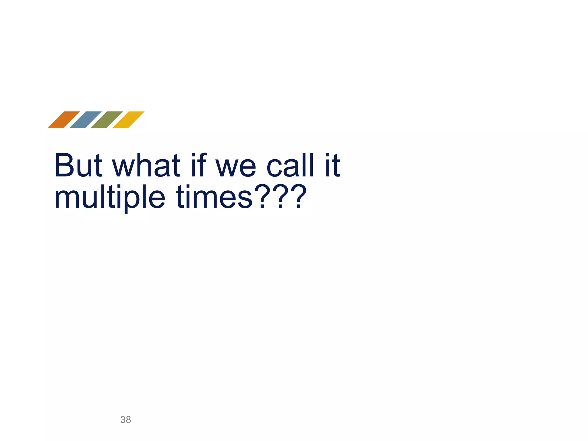 But what if we call it
multiple times???
38
 