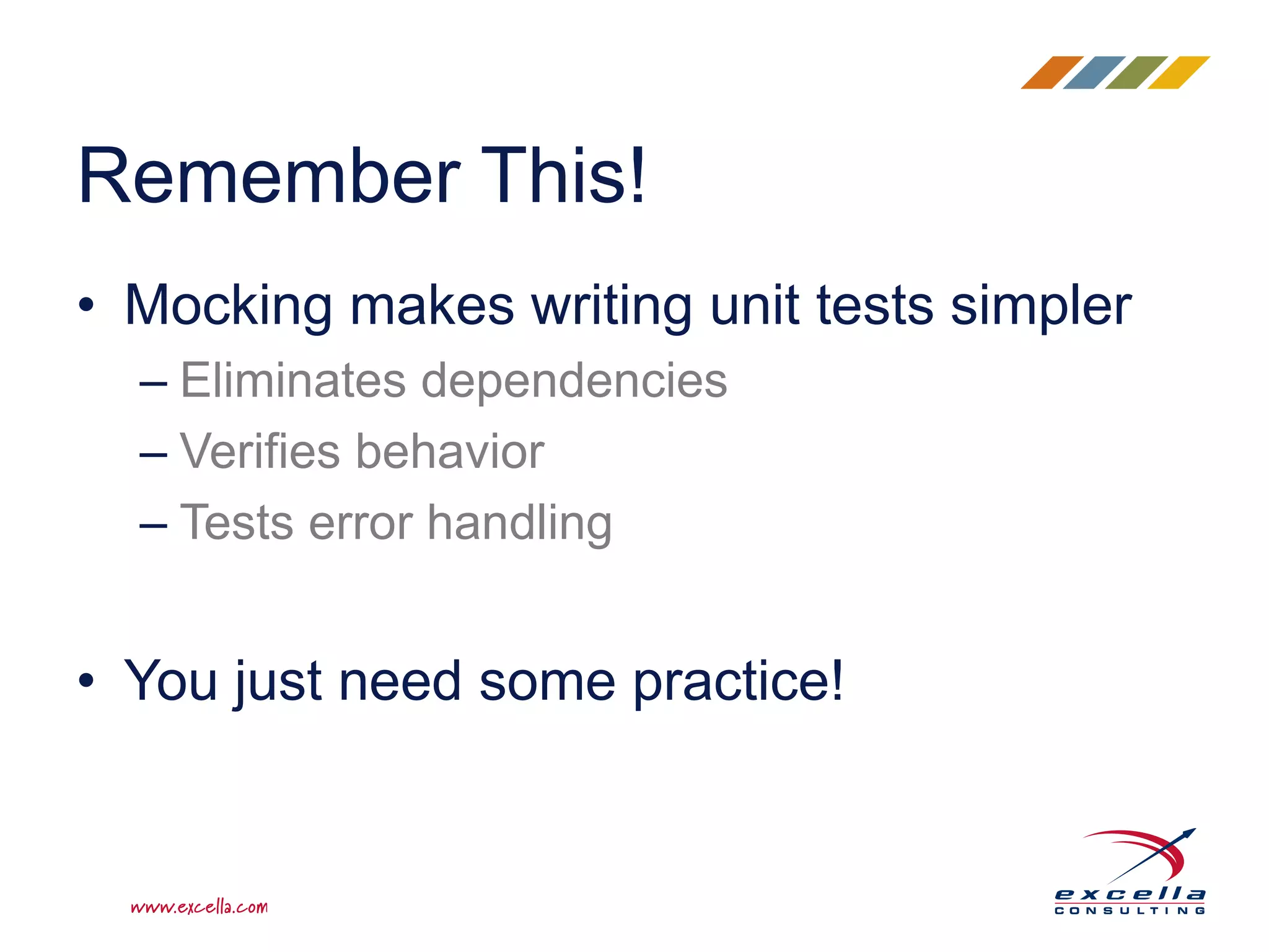 • Mocking makes writing unit tests simpler
– Eliminates dependencies
– Verifies behavior
– Tests error handling
• You just need some practice!
Remember This!
 