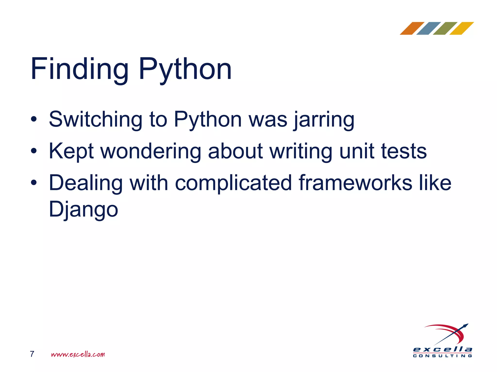 • Switching to Python was jarring
• Kept wondering about writing unit tests
• Dealing with complicated frameworks like
Django
Finding Python
7
 