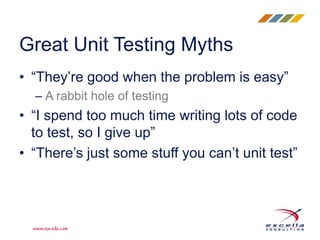 • “They’re good when the problem is easy”
– A rabbit hole of testing
• “I spend too much time writing lots of code
to test, so I give up”
• “There’s just some stuff you can’t unit test”
Great Unit Testing Myths
 