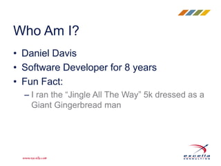 • Daniel Davis
• Software Developer for 8 years
• Fun Fact:
– I ran the “Jingle All The Way” 5k dressed as a
Giant Gingerbread man
Who Am I?
 