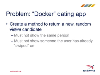 • Create a method to return a new, random
victim candidate
– Must not show the same person
– Must not show someone the user has already
“swiped” on
Problem: “Docker” dating app
 