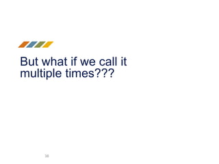 But what if we call it
multiple times???
38
 