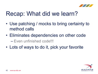 • Use patching / mocks to bring certainty to
method calls
• Eliminates dependencies on other code
– Even unfinished code!!!
• Lots of ways to do it, pick your favorite
Recap: What did we learn?
42
 