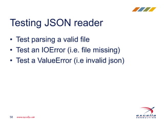 • Test parsing a valid file
• Test an IOError (i.e. file missing)
• Test a ValueError (i.e invalid json)
Testing JSON reader
58
 