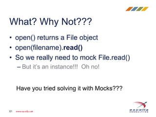 • open() returns a File object
• open(filename).read()
• So we really need to mock File.read()
– But it’s an instance!!! Oh no!
What? Why Not???
61
Have you tried solving it with Mocks???
 
