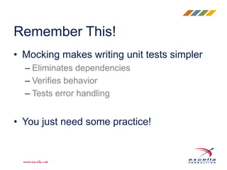 • Mocking makes writing unit tests simpler
– Eliminates dependencies
– Verifies behavior
– Tests error handling
• You just need some practice!
Remember This!
 