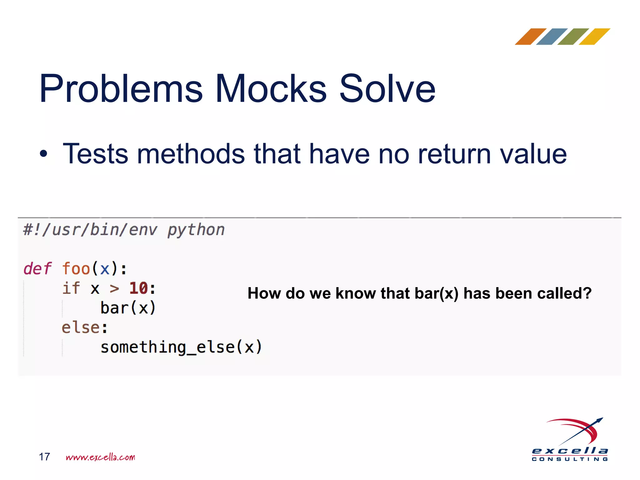 • Tests methods that have no return value Problems Mocks Solve 17 How do we know that bar(x) has been called? 