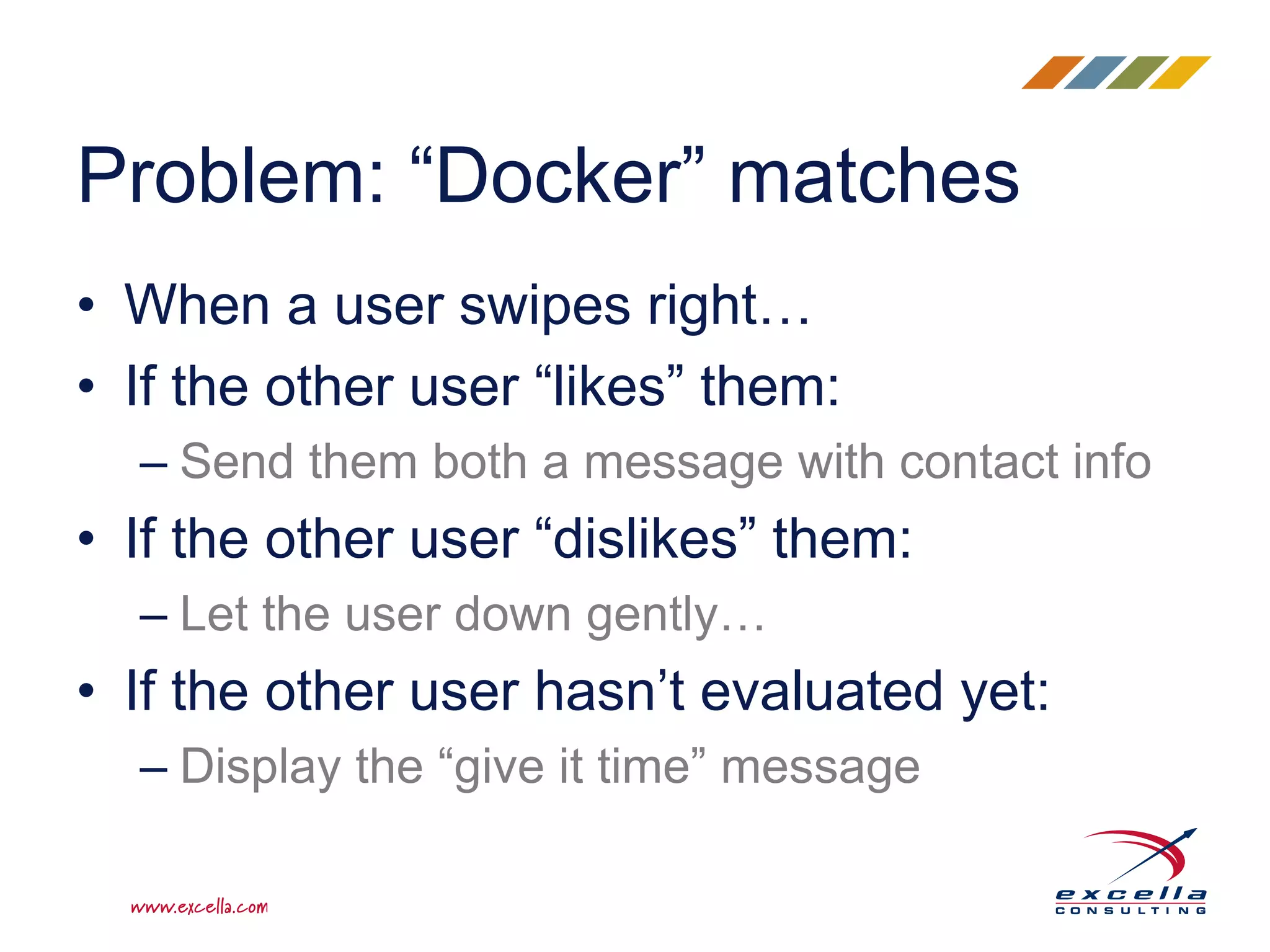 • When a user swipes right… • If the other user “likes” them: – Send them both a message with contact info • If the other user “dislikes” them: – Let the user down gently… • If the other user hasn’t evaluated yet: – Display the “give it time” message Problem: “Docker” matches 