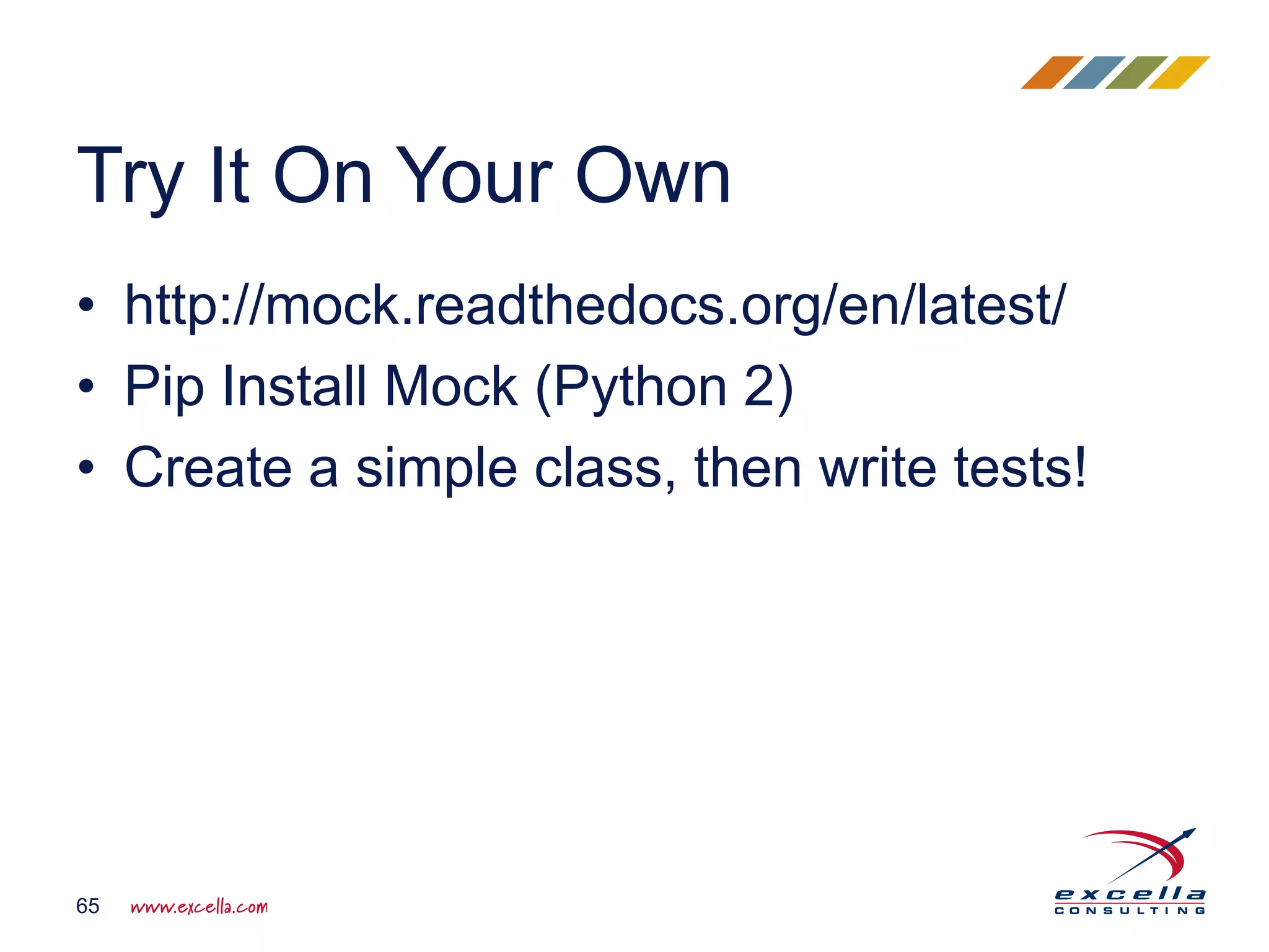 • http://mock.readthedocs.org/en/latest/ • Pip Install Mock (Python 2) • Create a simple class, then write tests! Try It On Your Own 65 