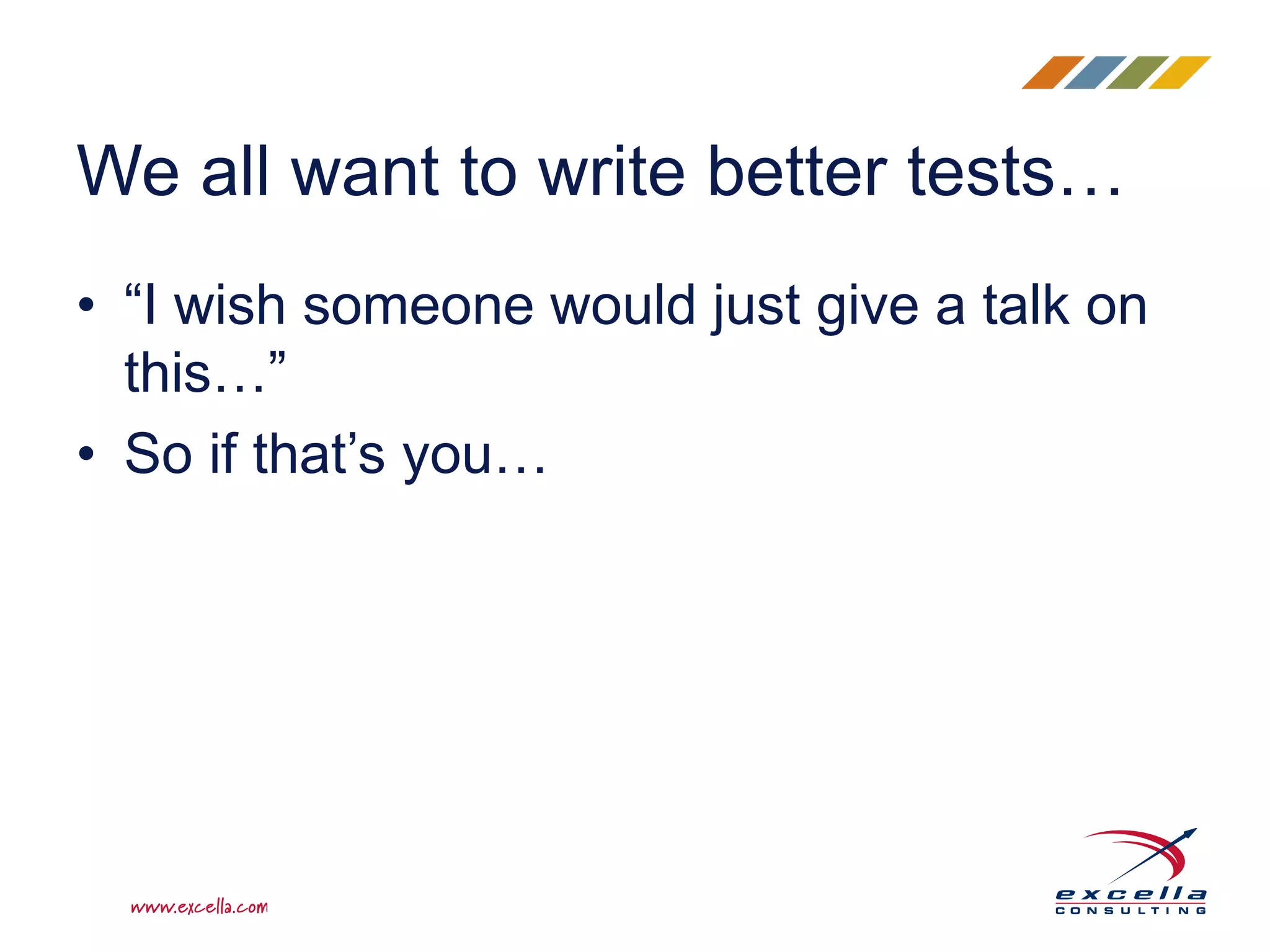 • “I wish someone would just give a talk on this…” • So if that’s you… We all want to write better tests… 