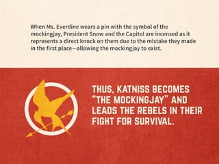 When Ms. Everdine wears a pin with the symbol of the
mockingjay, President Snow and the Capitol are incensed as it
represe...