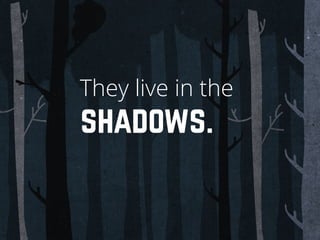 They live in the
shadows.
 