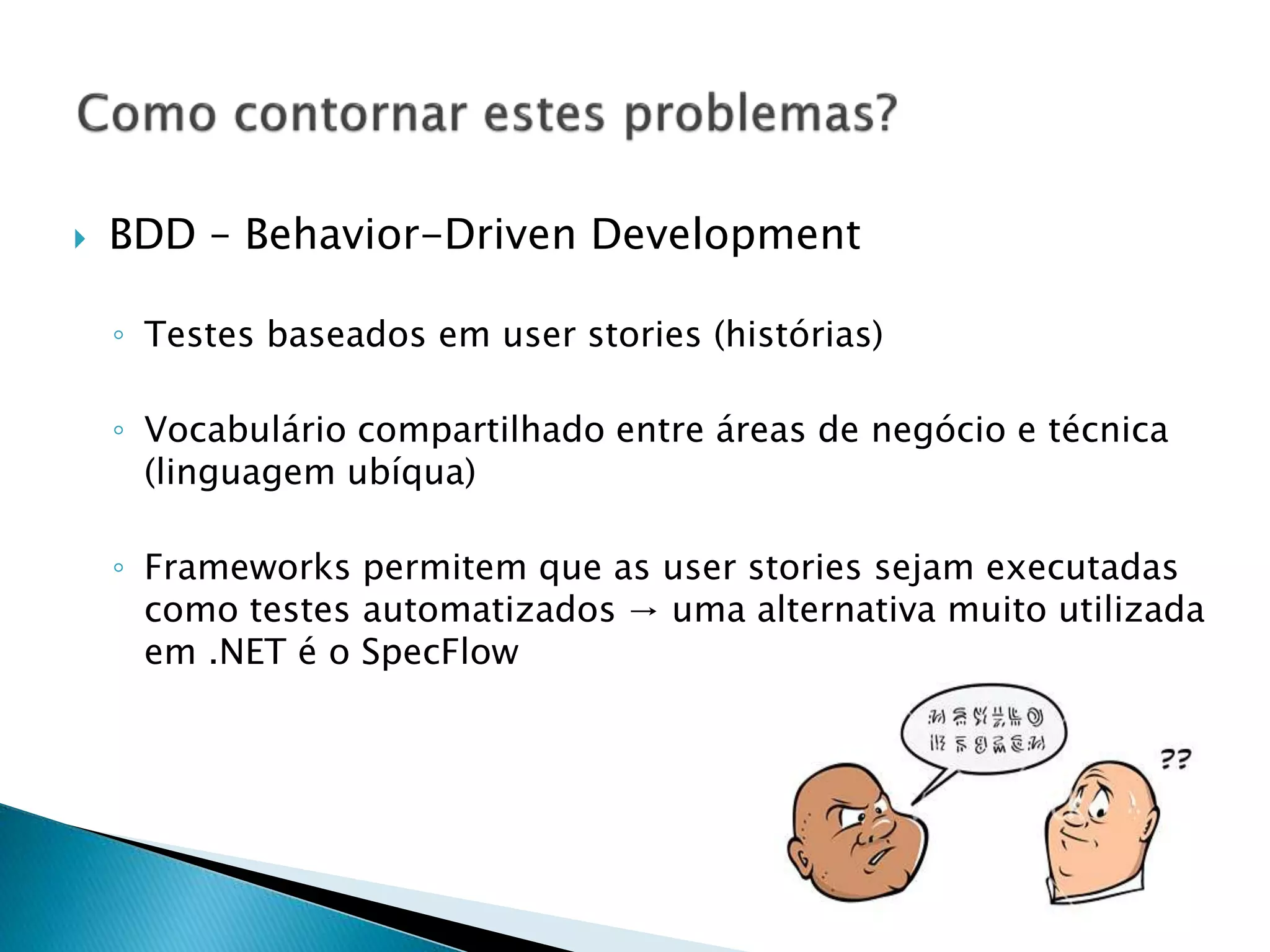  BDD – Behavior-Driven Development
◦ Testes baseados em user stories (histórias)
◦ Vocabulário compartilhado entre áreas de negócio e técnica
(linguagem ubíqua)
◦ Frameworks permitem que as user stories sejam executadas
como testes automatizados → uma alternativa muito utilizada
em .NET é o SpecFlow
 