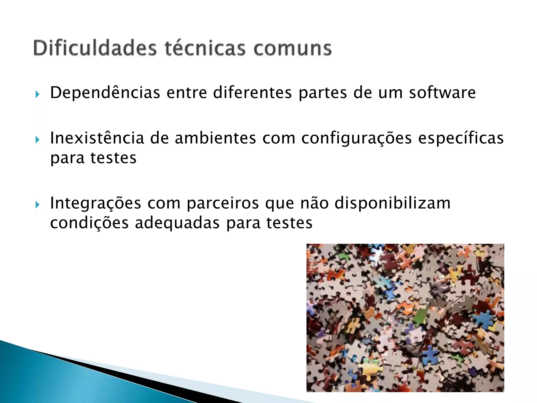  Dependências entre diferentes partes de um software
 Inexistência de ambientes com configurações específicas
para testes
 Integrações com parceiros que não disponibilizam
condições adequadas para testes
 