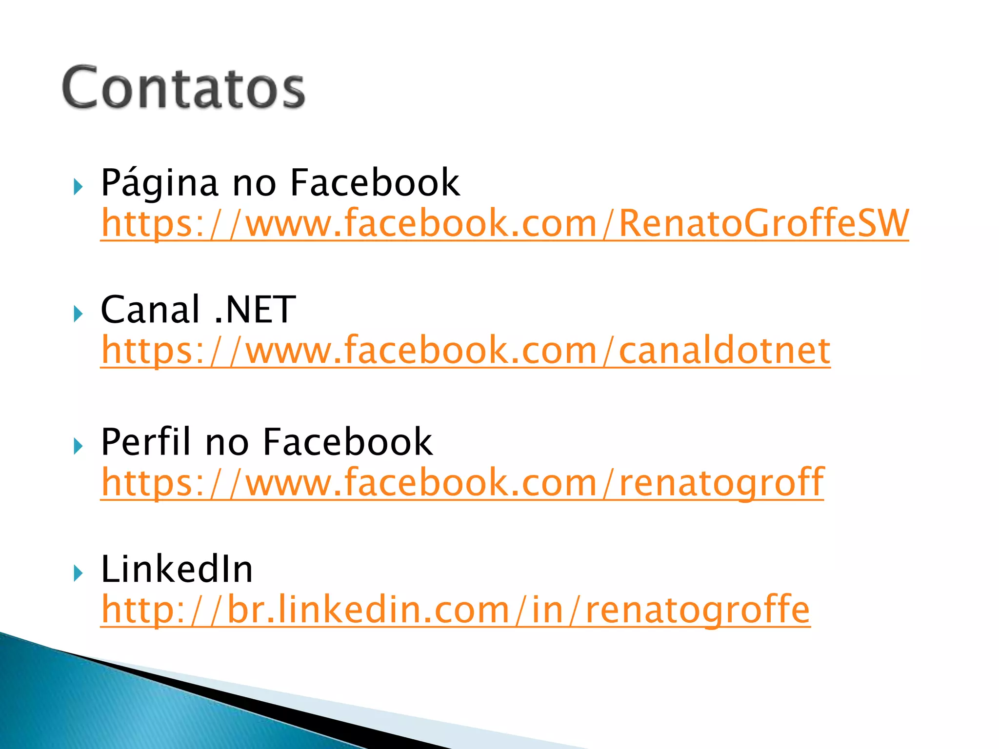 Página no Facebook
https://www.facebook.com/RenatoGroffeSW
 Canal .NET
https://www.facebook.com/canaldotnet
 Perfil no Facebook
https://www.facebook.com/renatogroff
 LinkedIn
http://br.linkedin.com/in/renatogroffe
 