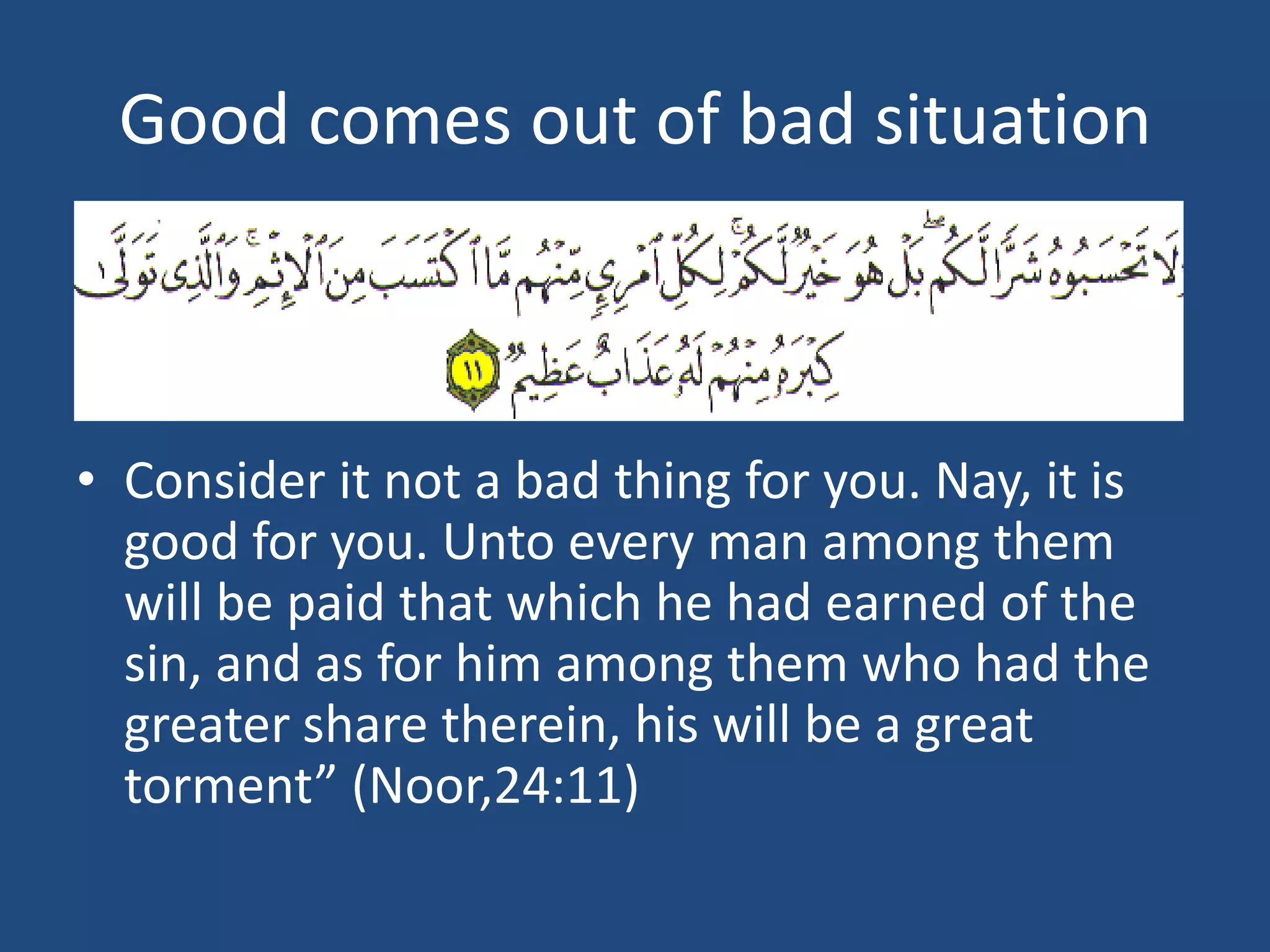 Good comes out of bad situation



• Consider it not a bad thing for you. Nay, it is
  good for you. Unto every man among them
  will be paid that which he had earned of the
  sin, and as for him among them who had the
  greater share therein, his will be a great
  torment” (Noor,24:11)
 