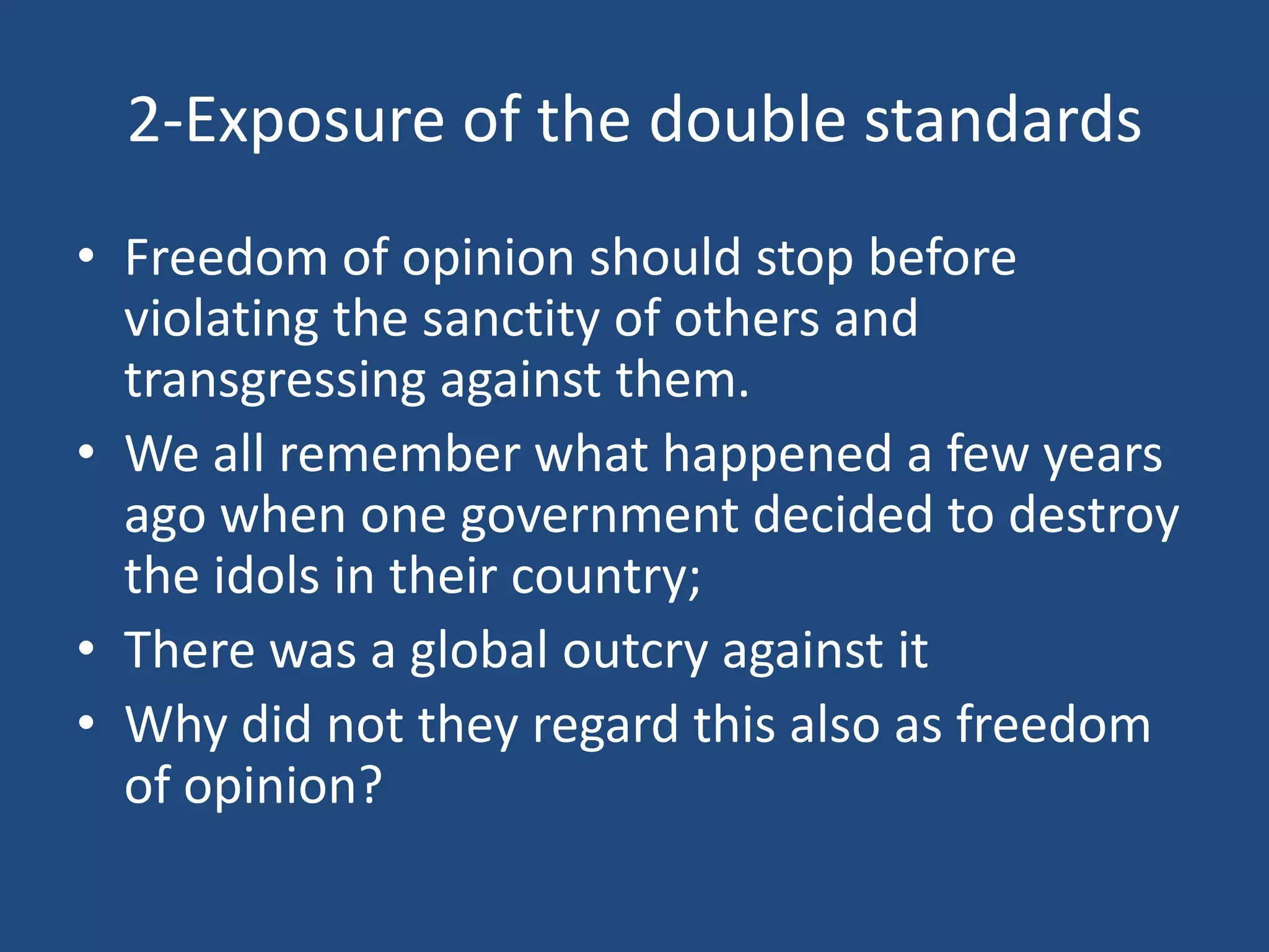 2-Exposure of the double standards
• Freedom of opinion should stop before
  violating the sanctity of others and
  transgressing against them.
• We all remember what happened a few years
  ago when one government decided to destroy
  the idols in their country;
• There was a global outcry against it
• Why did not they regard this also as freedom
  of opinion?
 
