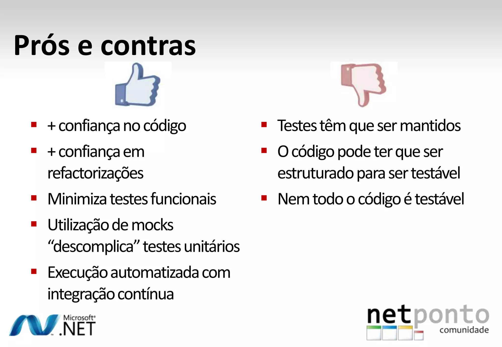 Prós e contras

  + confiança no código             Testes têm que ser mantidos
  + confiança em                    O código pode ter que ser
   refactorizações                    estruturado para ser testável
  Minimiza testes funcionais        Nem todo o código é testável
  Utilização de mocks
   “descomplica” testes unitários
  Execução automatizada com
   integração contínua
 