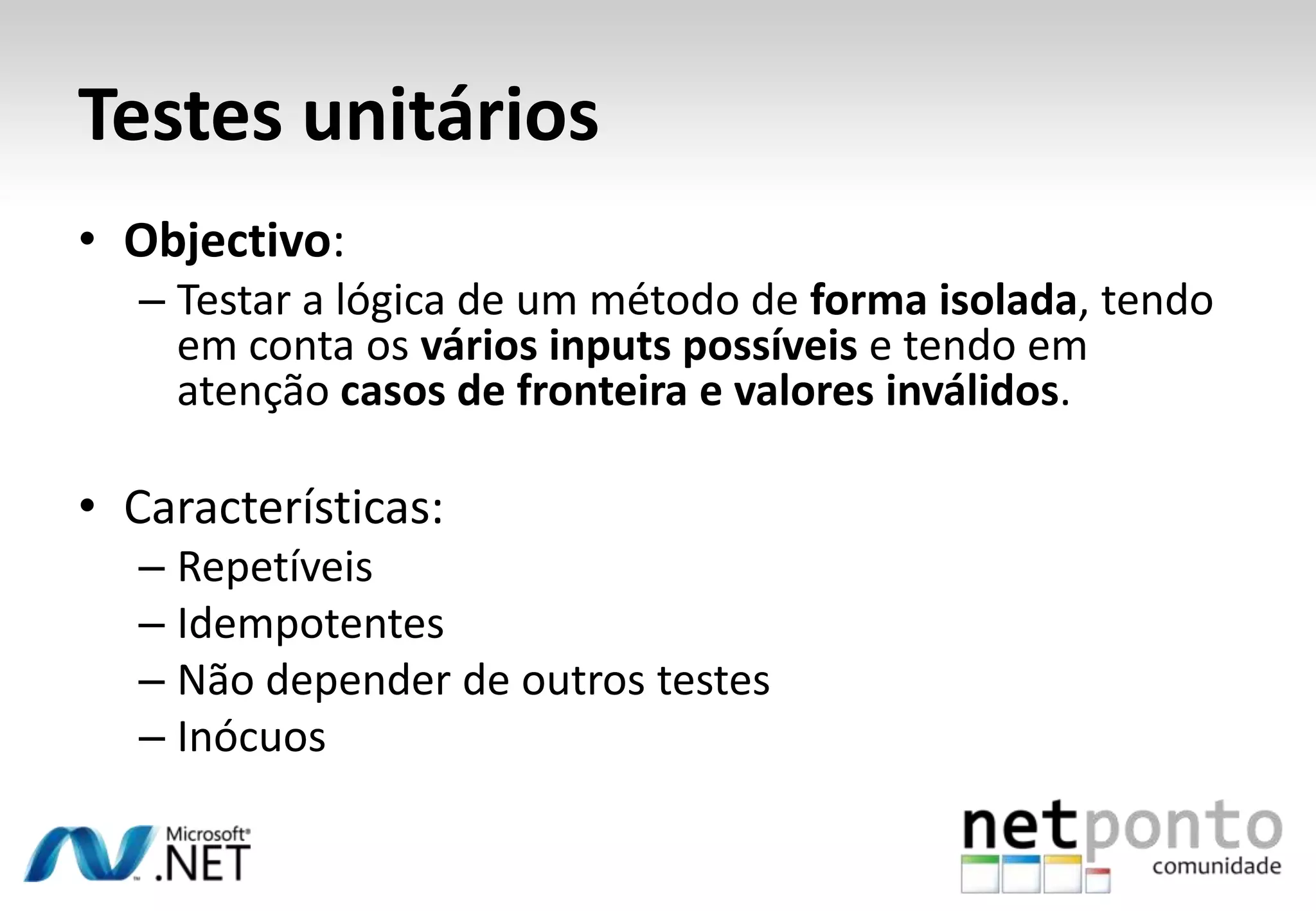 Testes unitários
• Objectivo:
  – Testar a lógica de um método de forma isolada, tendo
    em conta os vários inputs possíveis e tendo em
    atenção casos de fronteira e valores inválidos.

• Características:
  – Repetíveis
  – Idempotentes
  – Não depender de outros testes
  – Inócuos
 