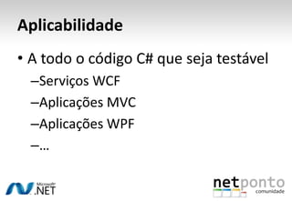Aplicabilidade
• A todo o código C# que seja testável
  –Serviços WCF
  –Aplicações MVC
  –Aplicações WPF
  –…
 