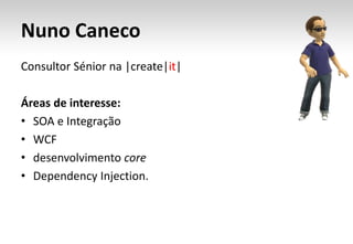 Nuno Caneco
Consultor Sénior na |create|it|

Áreas de interesse:
• SOA e Integração
• WCF
• desenvolvimento core
• Dependency Injection.
 