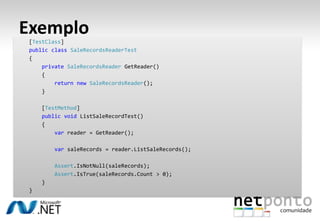 Exemplo
 [TestClass]
 public class SaleRecordsReaderTest
 {
     private SaleRecordsReader GetReader()
     {
         return new SaleRecordsReader();
     }

     [TestMethod]
     public void ListSaleRecordTest()
     {
         var reader = GetReader();

         var saleRecords = reader.ListSaleRecords();

         Assert.IsNotNull(saleRecords);
         Assert.IsTrue(saleRecords.Count > 0);
     }
 }
 