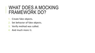 WHAT DOES A MOCKING
FRAMEWORK DO?
1. Create fake objects.
2. Set behavior of fake objects.
3. Verify method was called.
4. And much more .
 