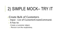 2) SIMPLE MOCK– TRY IT
oCreate Bulk of Customers
o Input : List of CustomerCreateCommand.
o It has to:
oCreate a customer object.
o Persist it on the respository.
 