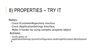 8) PROPERTIES – TRY IT
Notes:
o Check ICustomerRepository Interface.
o Check IApplicationSettings Interface.
o Make it harder by using complex property object.
Actions:
o Verify getter of
_applicationSettings.SystemConfiguration.AuditingInformation.WorkStationI
d.
 