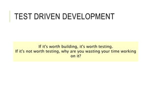 TEST DRIVEN DEVELOPMENT
If it's worth building, it's worth testing.
If it's not worth testing, why are you wasting your time working
on it?
 