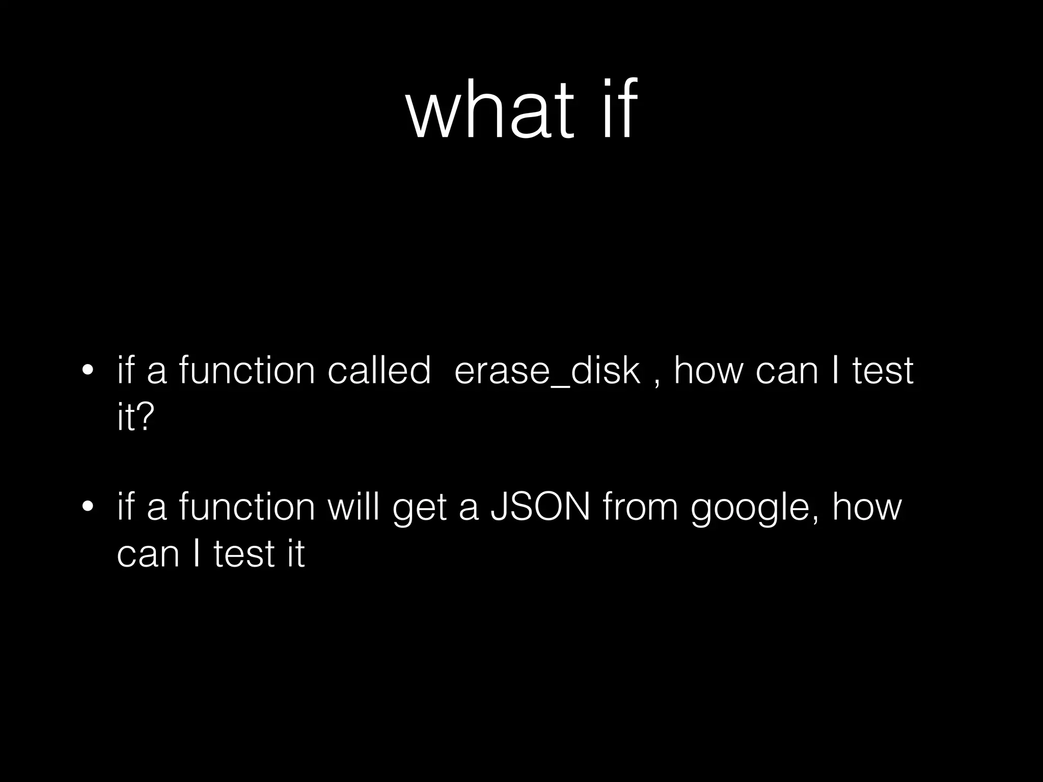 what if
• if a function called erase_disk , how can I test
it?
• if a function will get a JSON from google, how
can I test it
 