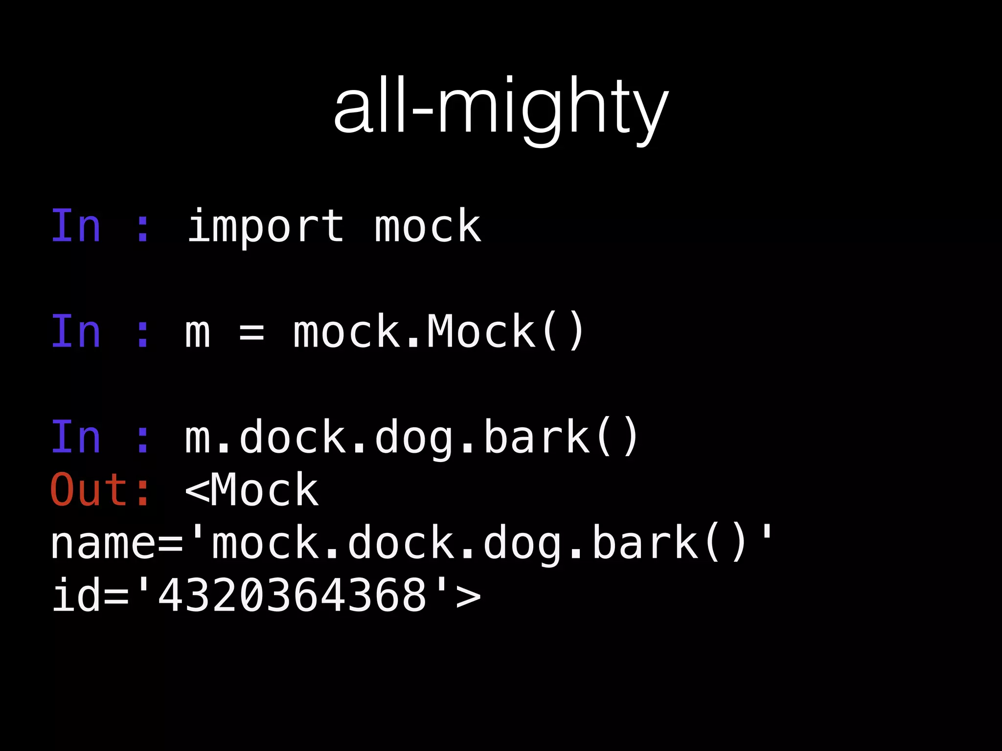 all-mighty
In : import mock
!
In : m = mock.Mock()
!
In : m.dock.dog.bark()
Out: <Mock
name='mock.dock.dog.bark()'
id='4320364368'>
 