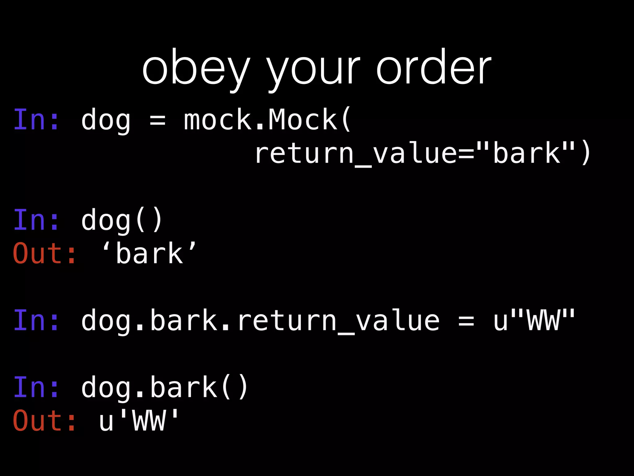obey your order
In: dog = mock.Mock(
return_value="bark")
!
In: dog()
Out: ‘bark’
!
In: dog.bark.return_value = u"WW"
!
In: dog.bark()
Out: u'WW'
!
 
