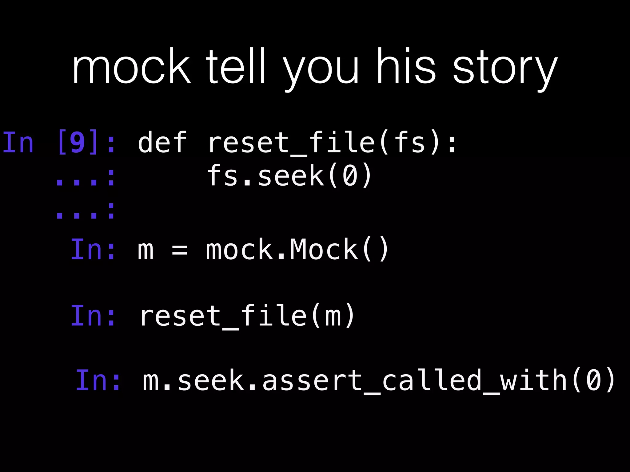 mock tell you his story
In [9]: def reset_file(fs):
...: fs.seek(0)
...:!
In: m = mock.Mock()
!
In: reset_file(m)
!
In: m.seek.assert_called_with(0)
 