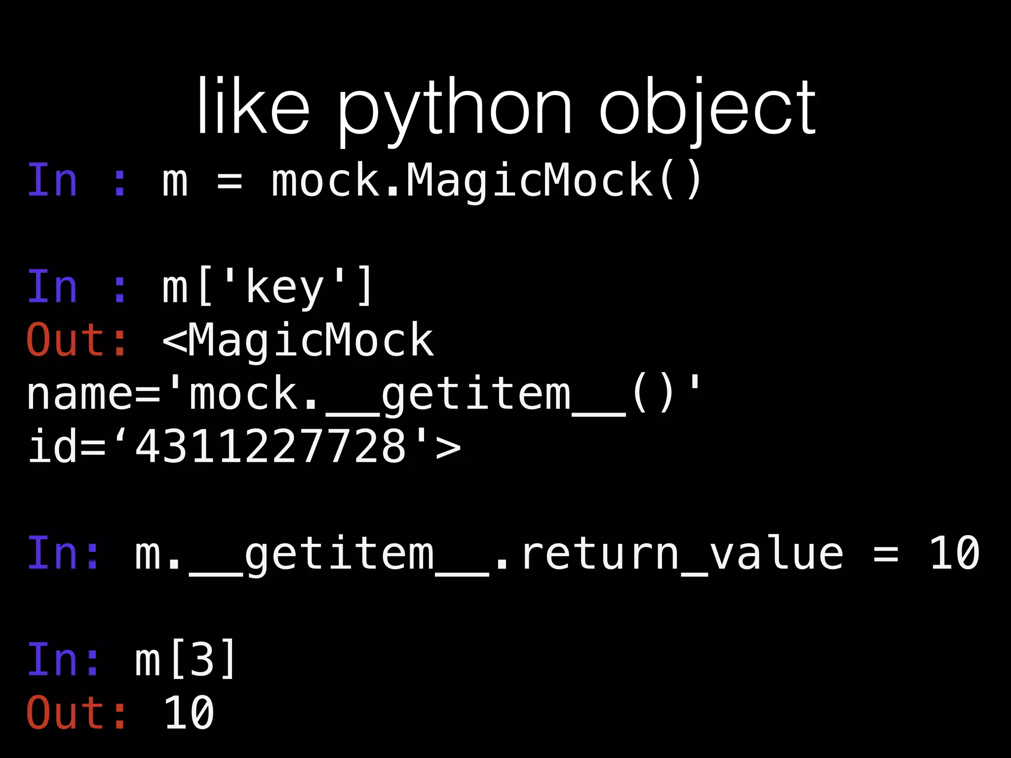 like python object
In : m = mock.MagicMock()
!
In : m['key']
Out: <MagicMock
name='mock.__getitem__()'
id=‘4311227728'>
!
In: m.__getitem__.return_value = 10
!
In: m[3]
Out: 10
 