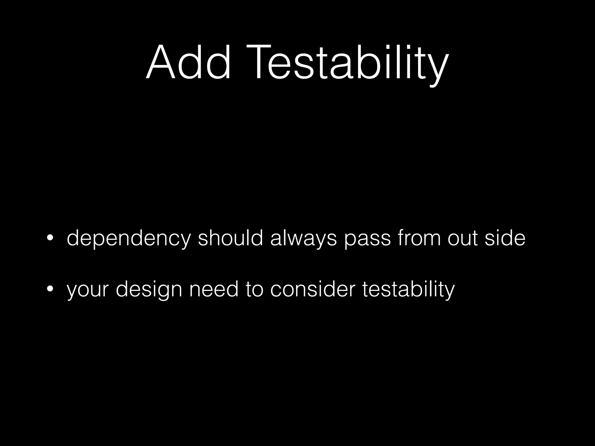 Add Testability
• dependency should always pass from out side
• your design need to consider testability
 