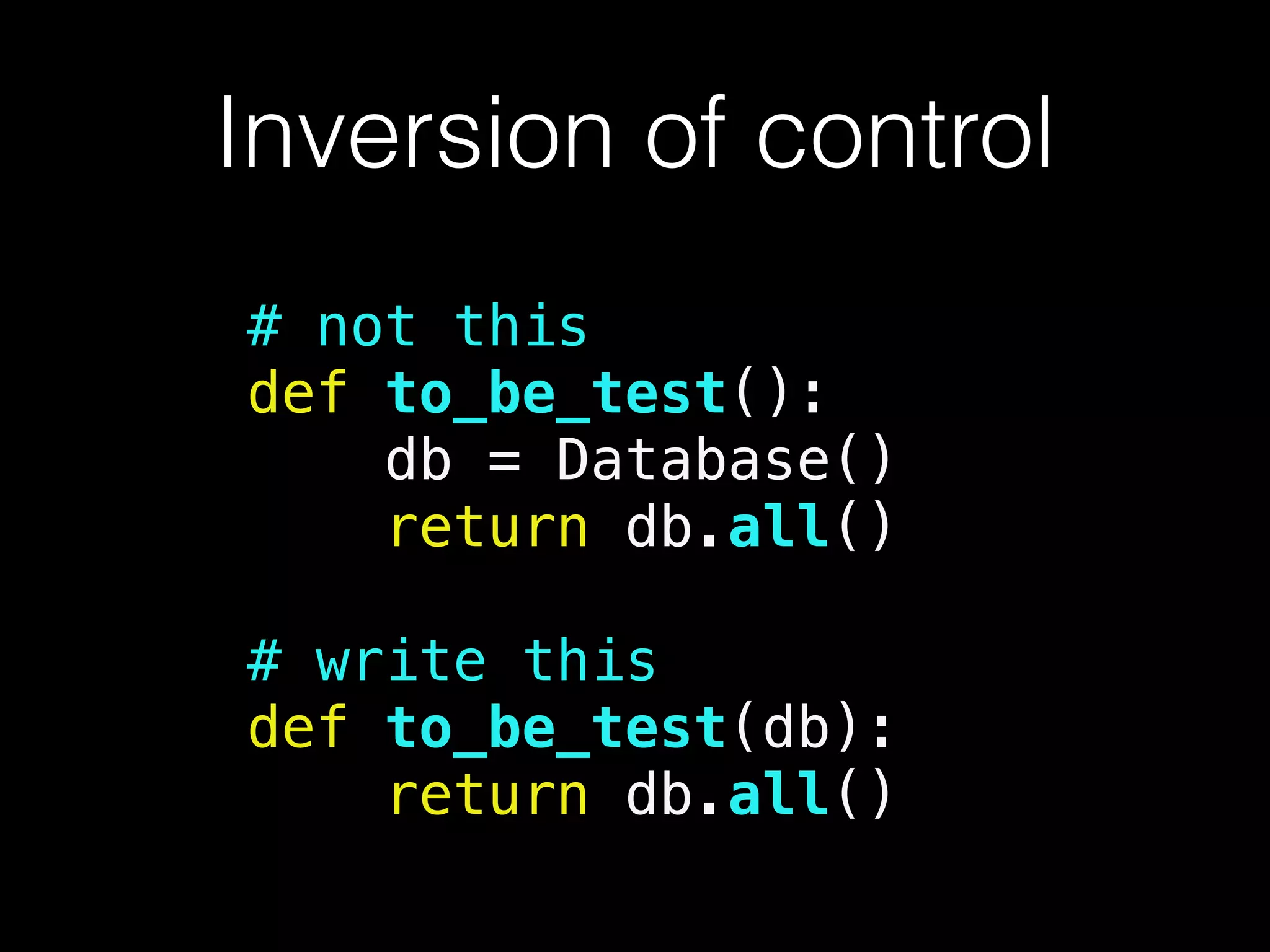 Inversion of control
# not this
def to_be_test():
db = Database()
return db.all()
!
# write this
def to_be_test(db):
return db.all()
 