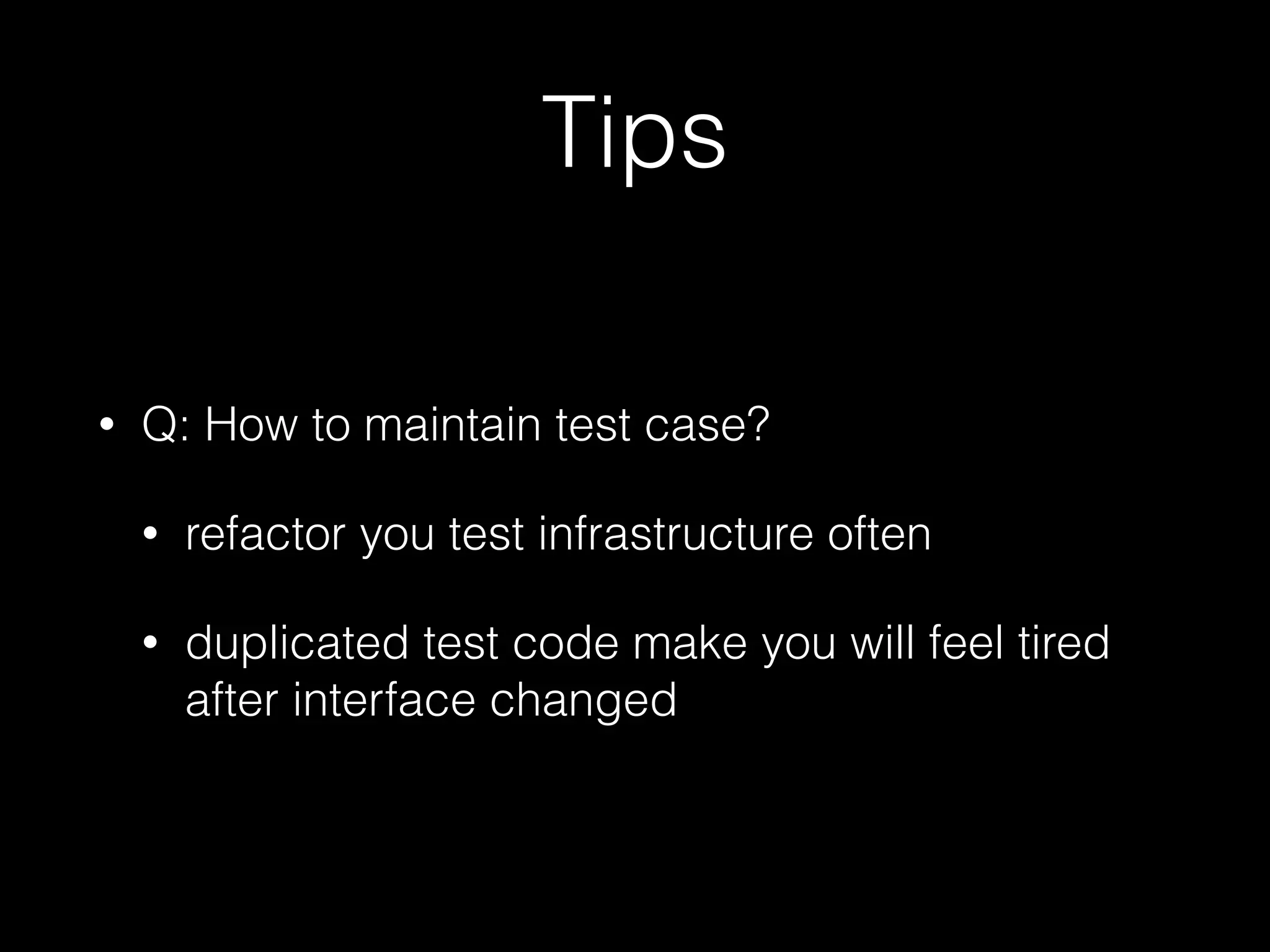 Tips
• Q: How to maintain test case?
• refactor you test infrastructure often
• duplicated test code make you will feel tired
after interface changed
 