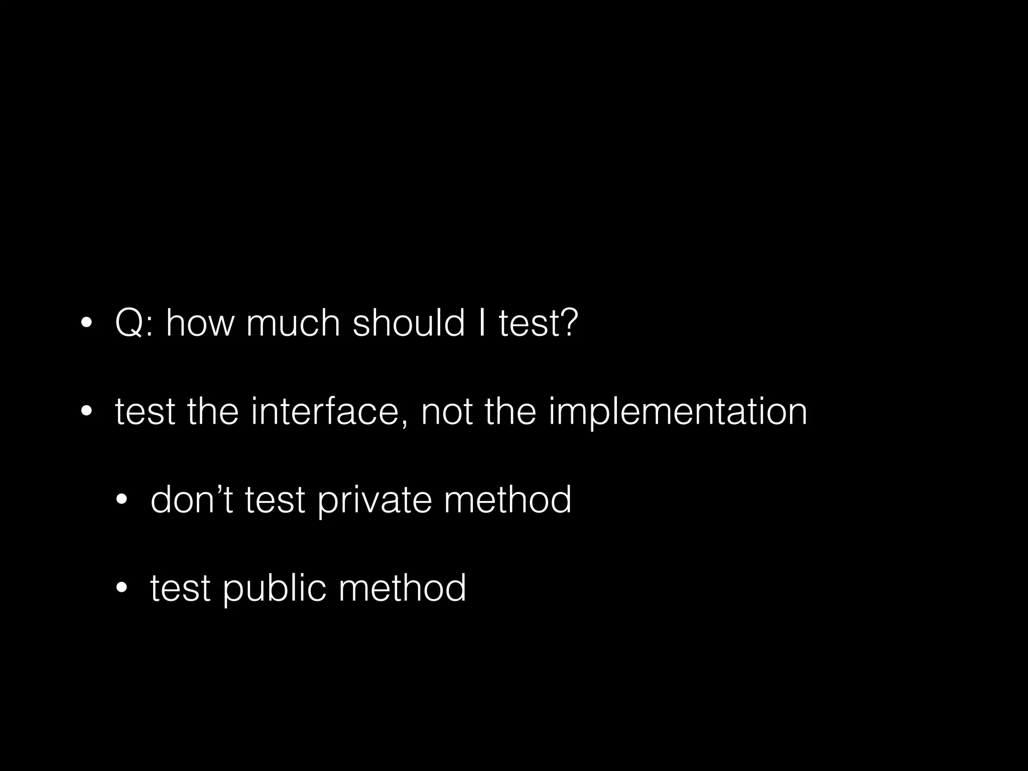• Q: how much should I test?
• test the interface, not the implementation
• don’t test private method
• test public method
 