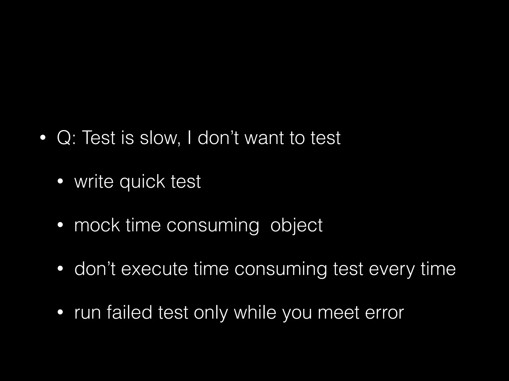 • Q: Test is slow, I don’t want to test
• write quick test
• mock time consuming object
• don’t execute time consuming test every time
• run failed test only while you meet error
 